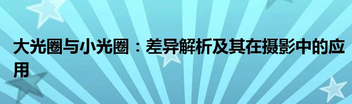 大光圈与小光圈：差异解析及其在摄影中的应用