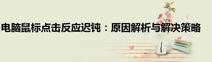 电脑鼠标点击反应迟钝：原因解析与解决策略