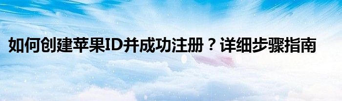 如何创建苹果ID并成功注册？详细步骤指南
