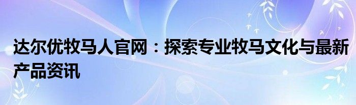 达尔优牧马人官网：探索专业牧马文化与最新产品资讯