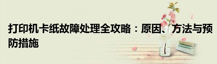打印机卡纸故障处理全攻略：原因、方法与预防措施