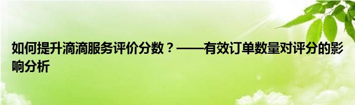 如何提升滴滴服务评价分数？——有效订单数量对评分的影响分析
