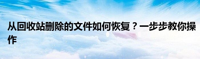从回收站删除的文件如何恢复？一步步教你操作
