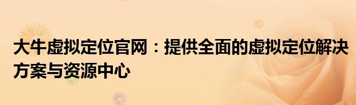 大牛虚拟定位官网：提供全面的虚拟定位解决方案与资源中心