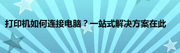 打印机如何连接电脑？一站式解决方案在此