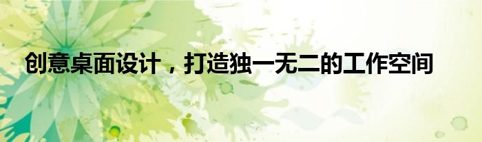 创意桌面设计，打造独一无二的工作空间