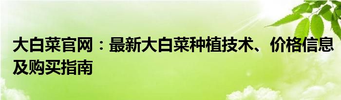 大白菜官网：最新大白菜种植技术、价格信息及购买指南