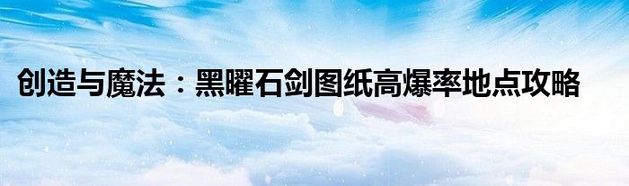 创造与魔法：黑曜石剑图纸高爆率地点攻略