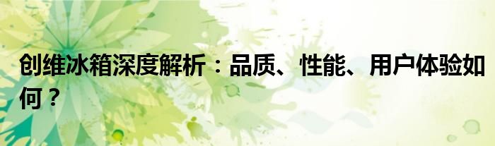 创维冰箱深度解析：品质、性能、用户体验如何？