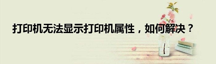 打印机无法显示打印机属性，如何解决？