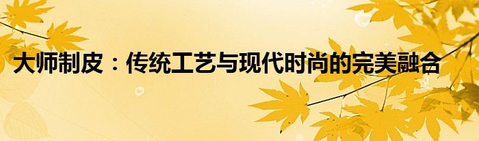 大师制皮：传统工艺与现代时尚的完美融合