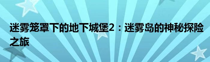 迷雾笼罩下的地下城堡2：迷雾岛的神秘探险之旅