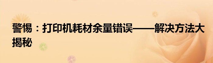 警惕：打印机耗材余量错误——解决方法大揭秘