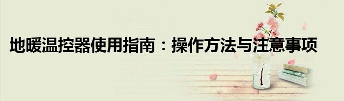 地暖温控器使用指南：操作方法与注意事项