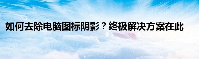 如何去除电脑图标阴影？终极解决方案在此