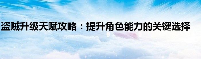 盗贼升级天赋攻略：提升角色能力的关键选择