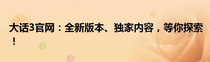 大话3官网：全新版本、独家内容，等你探索！