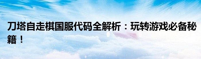 刀塔自走棋国服代码全解析：玩转游戏必备秘籍！