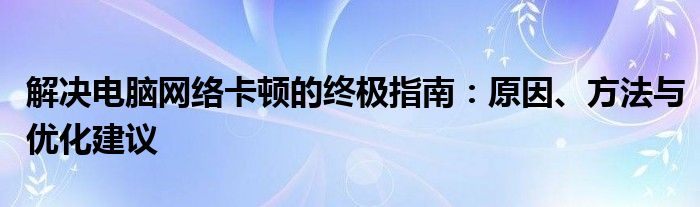 解决电脑网络卡顿的终极指南：原因、方法与优化建议