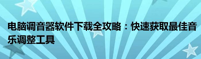 电脑调音器软件下载全攻略：快速获取最佳音乐调整工具