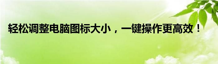 轻松调整电脑图标大小，一键操作更高效！