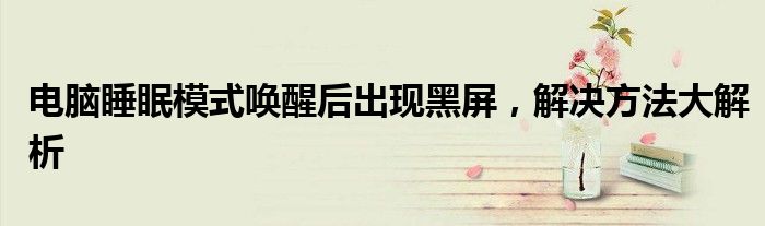 电脑睡眠模式唤醒后出现黑屏，解决方法大解析