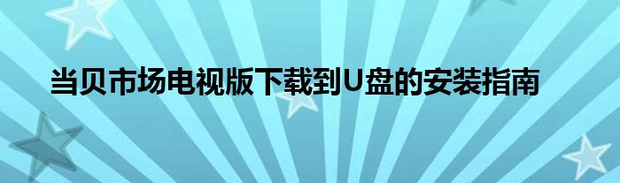 当贝市场电视版下载到U盘的安装指南