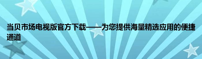 当贝市场电视版官方下载——为您提供海量精选应用的便捷通道