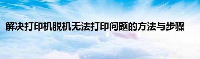 解决打印机脱机无法打印问题的方法与步骤