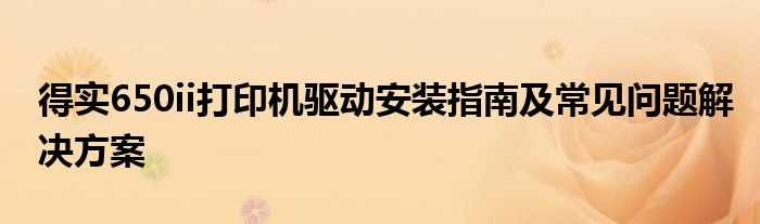 得实650ii打印机驱动安装指南及常见问题解决方案