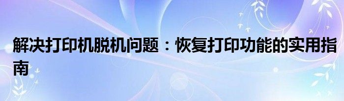 解决打印机脱机问题：恢复打印功能的实用指南