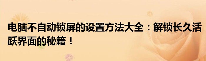 电脑不自动锁屏的设置方法大全：解锁长久活跃界面的秘籍！