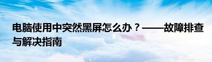 电脑使用中突然黑屏怎么办？——故障排查与解决指南