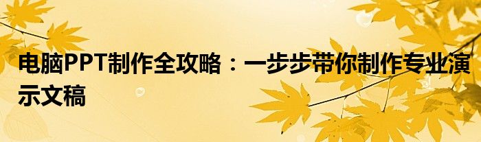 电脑PPT制作全攻略：一步步带你制作专业演示文稿