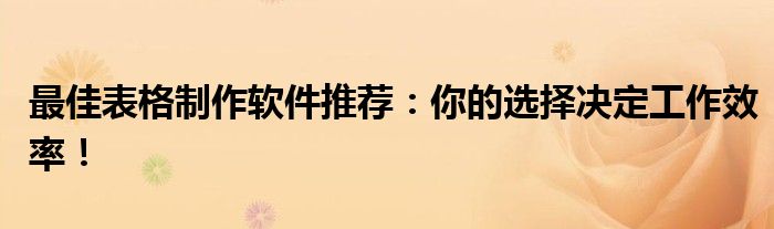 最佳表格制作软件推荐：你的选择决定工作效率！
