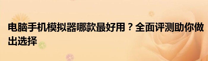 电脑手机模拟器哪款最好用？全面评测助你做出选择