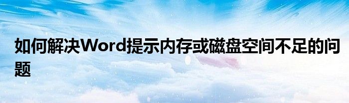 如何解决Word提示内存或磁盘空间不足的问题