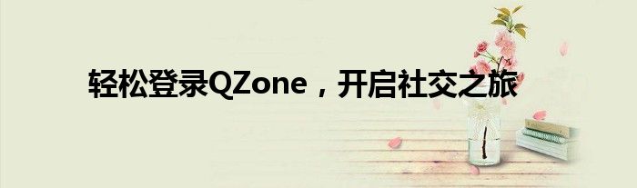 轻松登录QZone，开启社交之旅
