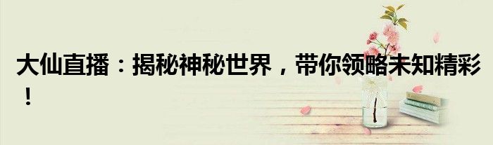 大仙直播：揭秘神秘世界，带你领略未知精彩！