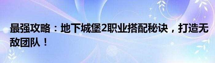 最强攻略：地下城堡2职业搭配秘诀，打造无敌团队！