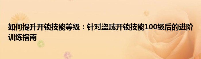 如何提升开锁技能等级：针对盗贼开锁技能100级后的进阶训练指南