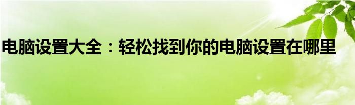 电脑设置大全：轻松找到你的电脑设置在哪里