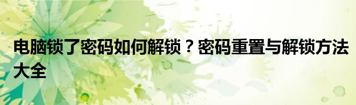 电脑锁了密码如何解锁？密码重置与解锁方法大全