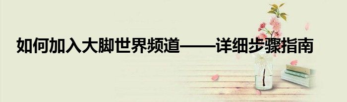 如何加入大脚世界频道——详细步骤指南