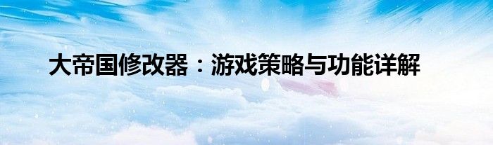 大帝国修改器：游戏策略与功能详解