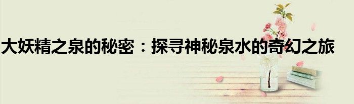 大妖精之泉的秘密：探寻神秘泉水的奇幻之旅