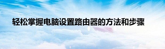 轻松掌握电脑设置路由器的方法和步骤