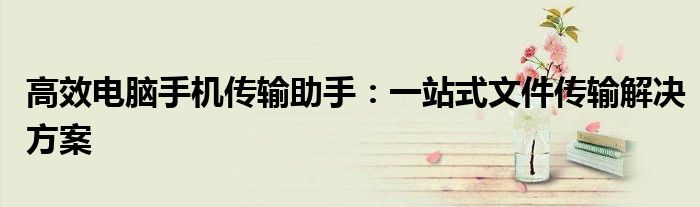 高效电脑手机传输助手：一站式文件传输解决方案