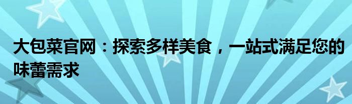 大包菜官网：探索多样美食，一站式满足您的味蕾需求