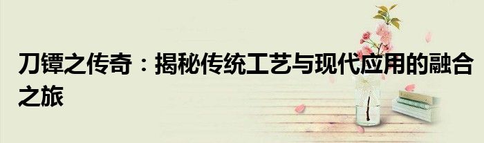刀镡之传奇：揭秘传统工艺与现代应用的融合之旅